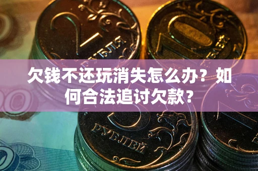 武汉欠钱不还玩消失怎么办？如何合法追讨欠款？