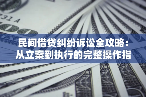 武汉民间借贷纠纷诉讼全攻略：从立案到执行的完整操作指南