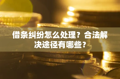 武汉借条纠纷怎么处理？合法解决途径有哪些？