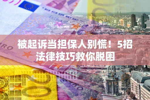 武汉被起诉当担保人别慌！5招法律技巧救你脱困
