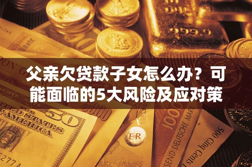武汉父亲欠贷款子女怎么办?可能面临的5大风险及应对策略 武汉父亲欠贷款子女怎么办?可能面临的5大风险及应对策略