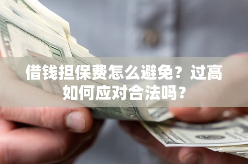武汉借钱担保费怎么避免？过高如何应对合法吗？