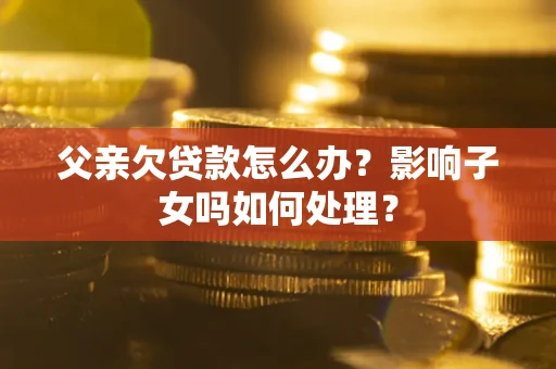 武汉父亲欠贷款怎么办？影响子女吗如何处理？