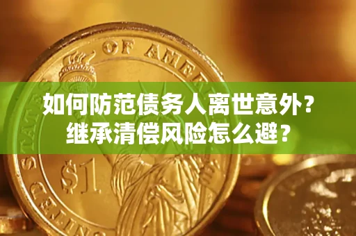 武汉如何防范债务人离世意外？继承清偿风险怎么避？
