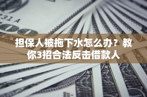 武汉担保人被拖下水怎么办？教你3招合法反击借款人
