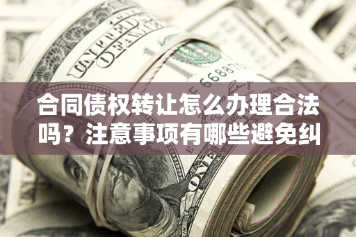 武汉合同债权转让怎么办理合法吗？注意事项有哪些避免纠纷？