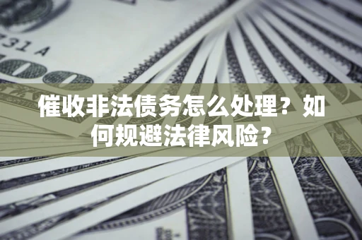 武汉催收非法债务怎么处理？如何规避法律风险？