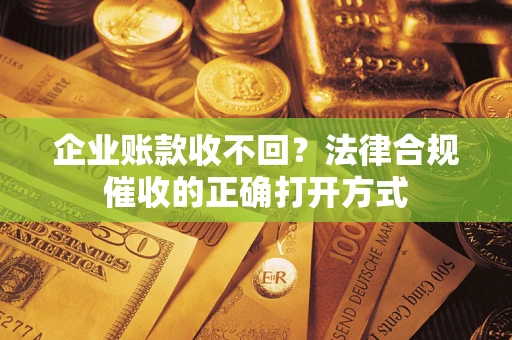 武汉企业账款收不回？法律合规催收的正确打开方式