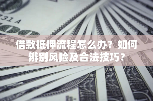 武汉借款抵押流程怎么办？如何辨别风险及合法技巧？