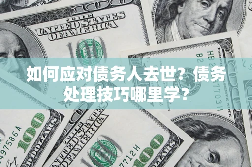 武汉如何应对债务人去世？债务处理技巧哪里学？