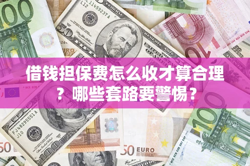 武汉借钱担保费怎么收才算合理？哪些套路要警惕？