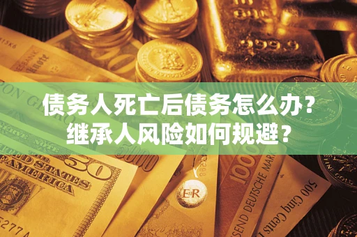 武汉债务人死亡后债务怎么办？继承人风险如何规避？