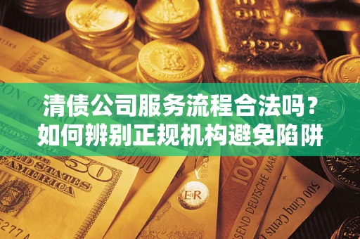 武汉清债公司服务流程合法吗？如何辨别正规机构避免陷阱？