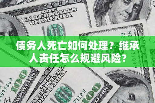 武汉债务人死亡如何处理?继承人责任怎么规避风险? 武汉债务人死亡如何处理?继承人责任怎么规避风险?