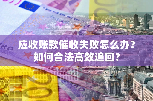 武汉应收账款催收失败怎么办？如何合法高效追回？