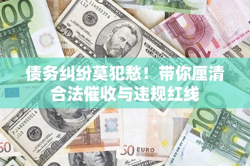 武汉债务纠纷莫犯愁！带你厘清合法催收与违规红线