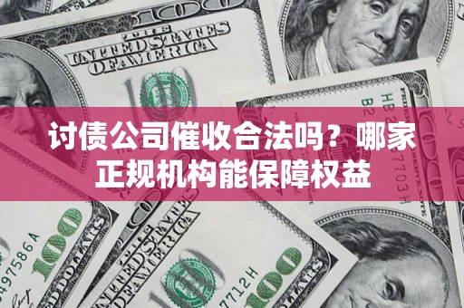 武汉讨债公司催收合法吗？哪家正规机构能保障权益