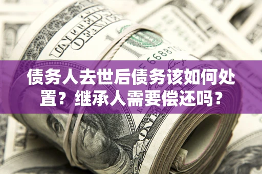 武汉债务人去世后债务该如何处置？继承人需要偿还吗？
