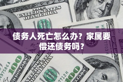 武汉债务人死亡怎么办？家属要偿还债务吗？