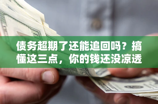 武汉债务超期了还能追回吗？搞懂这三点，你的钱还没凉透