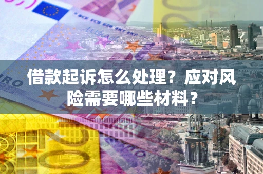 武汉借款起诉怎么处理？应对风险需要哪些材料？