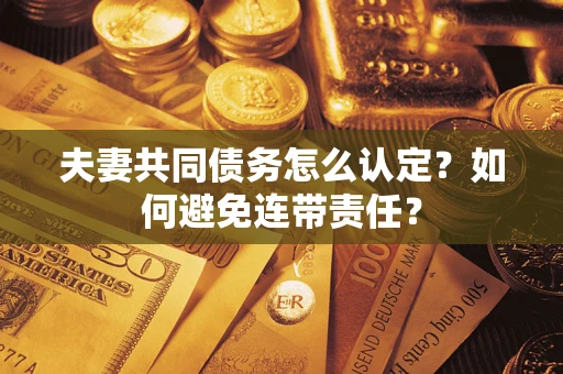 武汉夫妻共同债务怎么认定？如何避免连带责任？