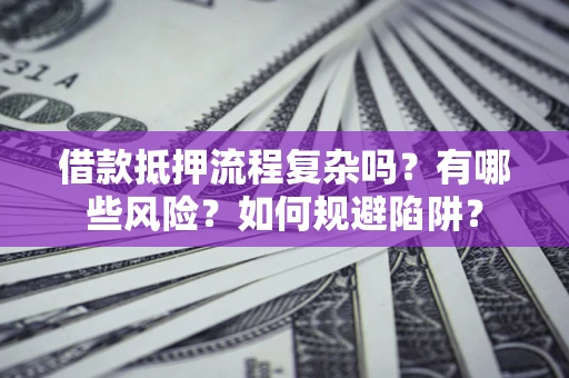 武汉借款抵押流程复杂吗？有哪些风险？如何规避陷阱？