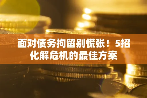 武汉面对债务拘留别慌张！5招化解危机的最佳方案