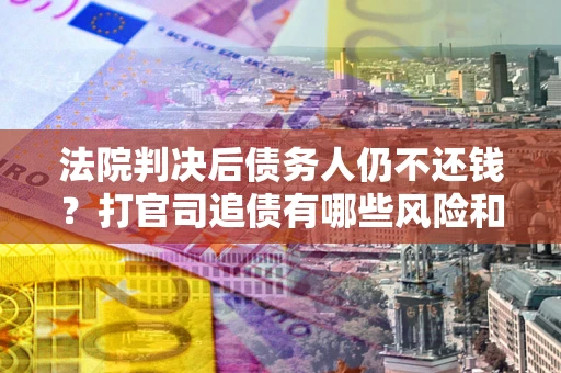 武汉法院判决后债务人仍不还钱？打官司追债有哪些风险和技巧？
