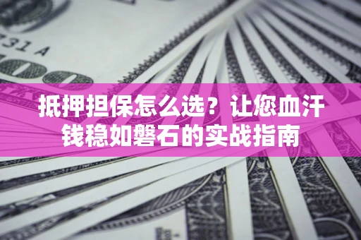 武汉抵押担保怎么选？让您血汗钱稳如磐石的实战指南
