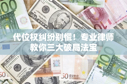 武汉代位权纠纷别慌！专业律师教你三大破局法宝