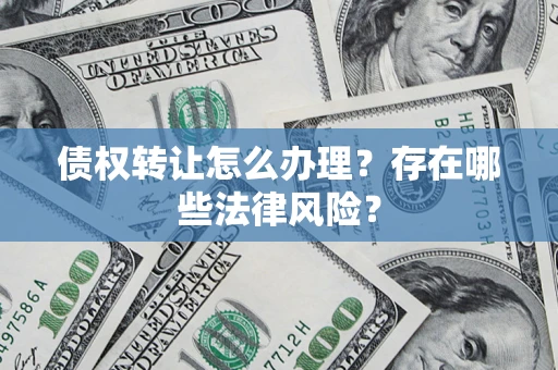 武汉债权转让怎么办理？存在哪些法律风险？
