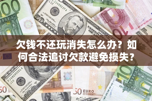 武汉欠钱不还玩消失怎么办?如何合法追讨欠款避免损失? 武汉欠钱不还玩消失怎么办?如何合法追讨欠款避免损失?