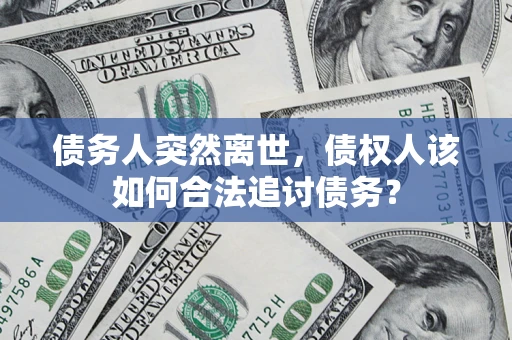 武汉债务人突然离世，债权人该如何合法追讨债务？