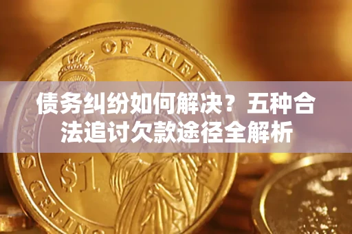 武汉债务纠纷如何解决？五种合法追讨欠款途径全解析