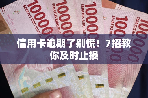 武汉信用卡逾期了别慌！7招教你及时止损