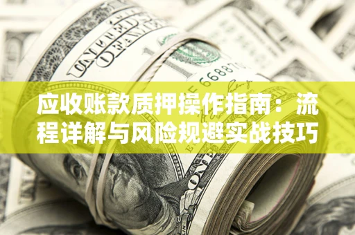 武汉应收账款质押操作指南:流程详解与风险规避实战技巧 武汉应收账款质押操作指南:流程详解与风险规避实战技巧
