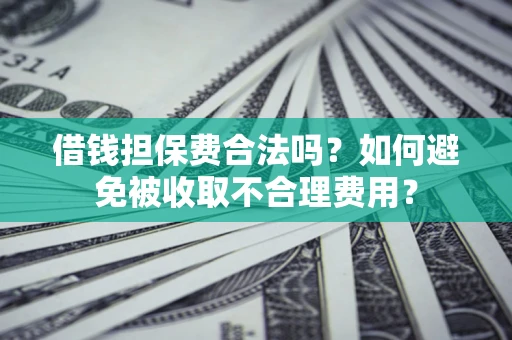 武汉借钱担保费合法吗？如何避免被收取不合理费用？