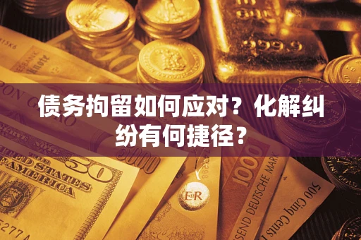武汉债务拘留如何应对？化解纠纷有何捷径？