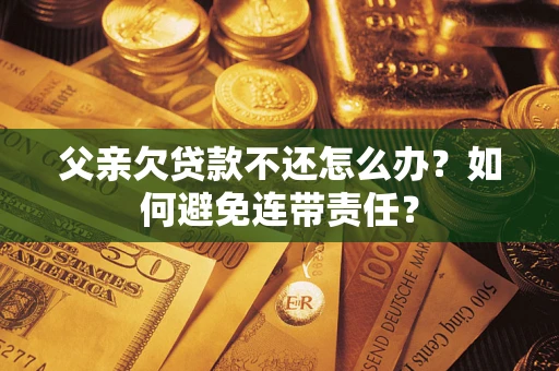 武汉父亲欠贷款不还怎么办？如何避免连带责任？