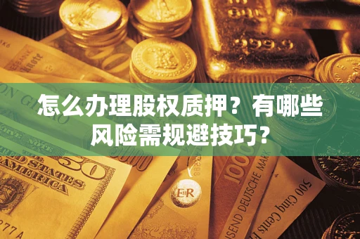 武汉怎么办理股权质押？有哪些风险需规避技巧？
