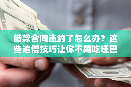 武汉借款合同违约了怎么办？这些追偿技巧让你不再吃哑巴亏
