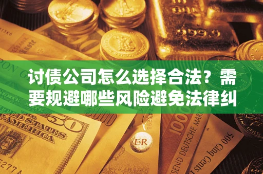 武汉讨债公司怎么选择合法?需要规避哪些风险避免法律纠纷? 武汉讨债公司怎么选择合法?需要规避哪些风险避免法律纠纷?