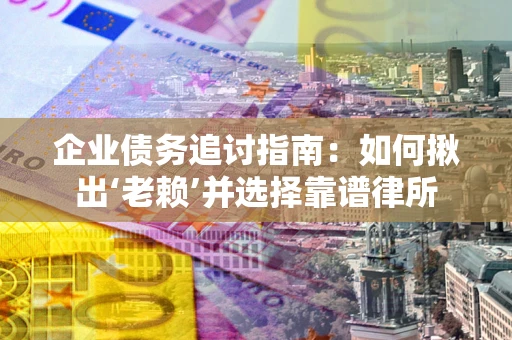 武汉企业债务追讨指南：如何揪出‘老赖’并选择靠谱律所