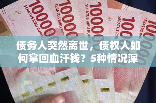 武汉债务人突然离世，债权人如何拿回血汗钱？5种情况深度解析
