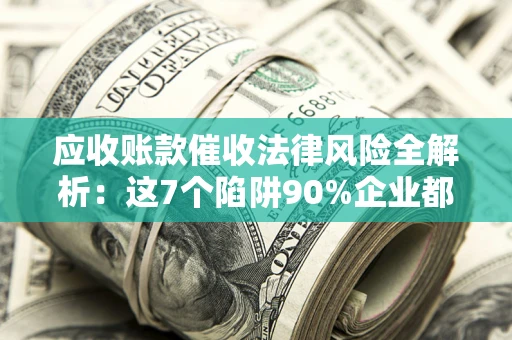 武汉应收账款催收法律风险全解析：这7个陷阱90%企业都踩过（含合规应对指南）