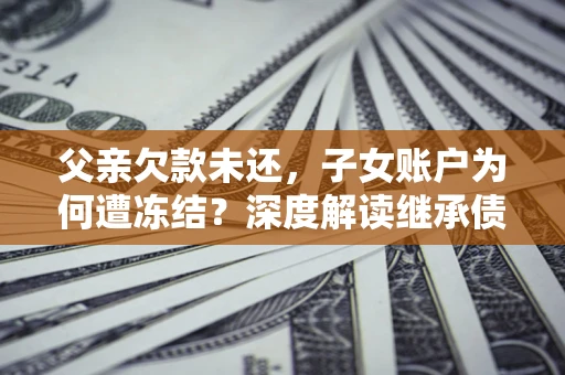 武汉父亲欠款未还，子女账户为何遭冻结？深度解读继承债务迷局