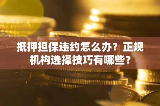 武汉抵押担保违约怎么办？正规机构选择技巧有哪些？