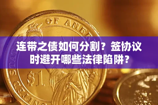 武汉连带之债如何分割？签协议时避开哪些法律陷阱？