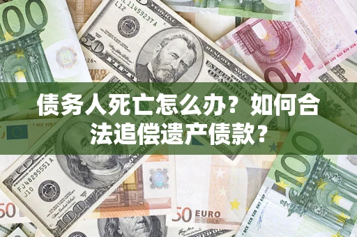 武汉债务人死亡怎么办？如何合法追偿遗产债款？